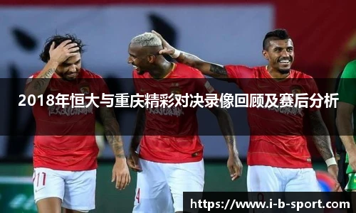 2018年恒大与重庆精彩对决录像回顾及赛后分析