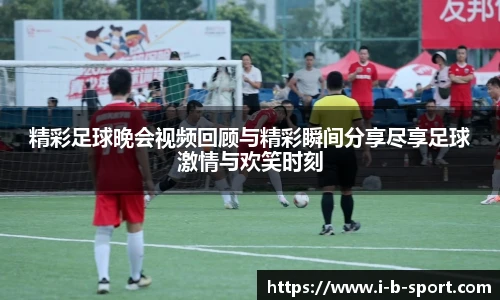 精彩足球晚会视频回顾与精彩瞬间分享尽享足球激情与欢笑时刻