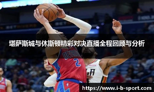 堪萨斯城与休斯顿精彩对决直播全程回顾与分析