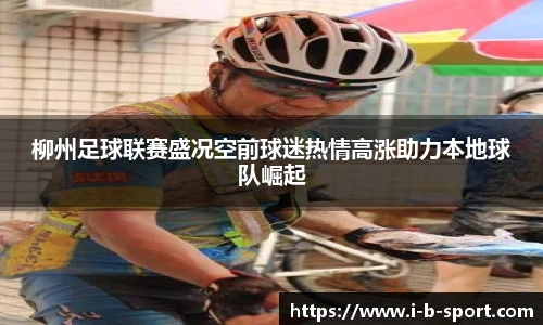 柳州足球联赛盛况空前球迷热情高涨助力本地球队崛起