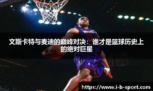 文斯卡特与麦迪的巅峰对决：谁才是篮球历史上的绝对巨星